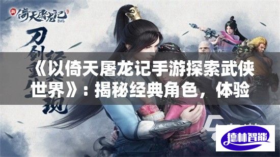 《以倚天屠龙记手游探索武侠世界》: 揭秘经典角色，体验华丽战斗，掌握独特技能!